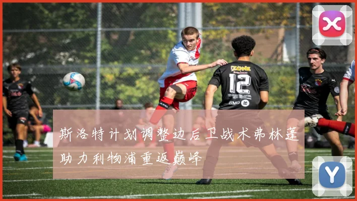 斯洛特计划调整边后卫战术弗林蓬助力利物浦重返巅峰