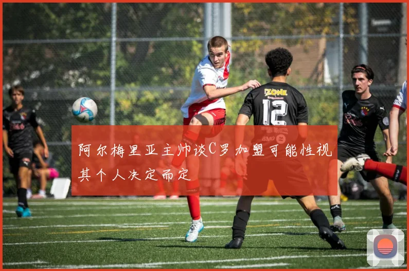 阿尔梅里亚主帅谈C罗加盟可能性视其个人决定而定