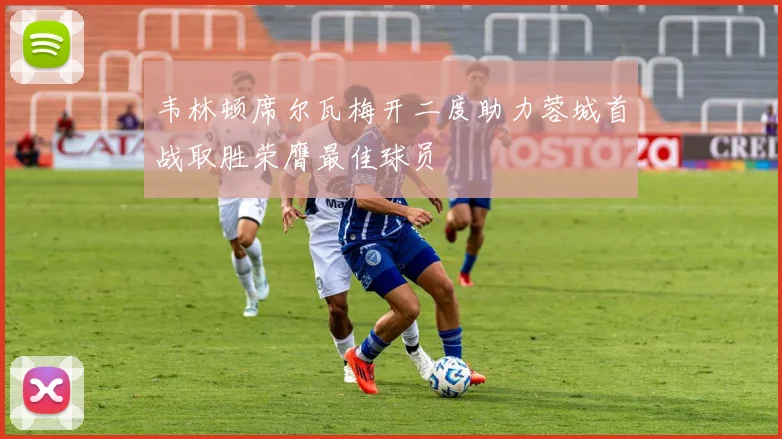韦林顿席尔瓦梅开二度助力蓉城首战取胜荣膺最佳球员