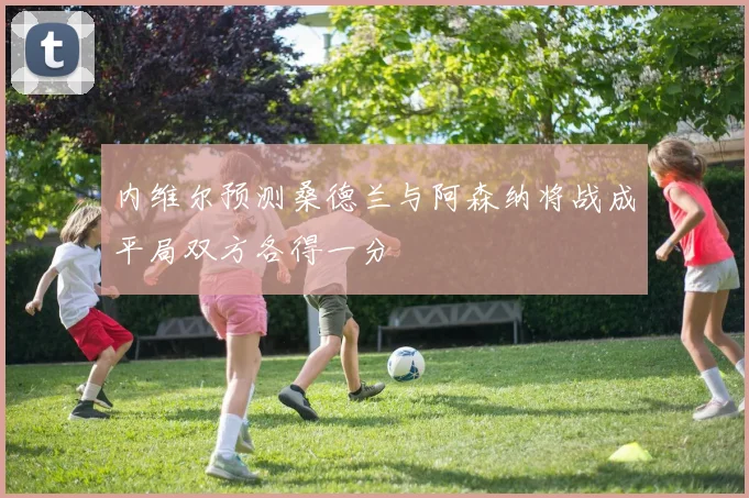 内维尔预测桑德兰与阿森纳将战成平局双方各得一分