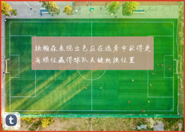 杨瀚森表现出色应在选秀中获得更高顺位赢得球队关键轮换位置