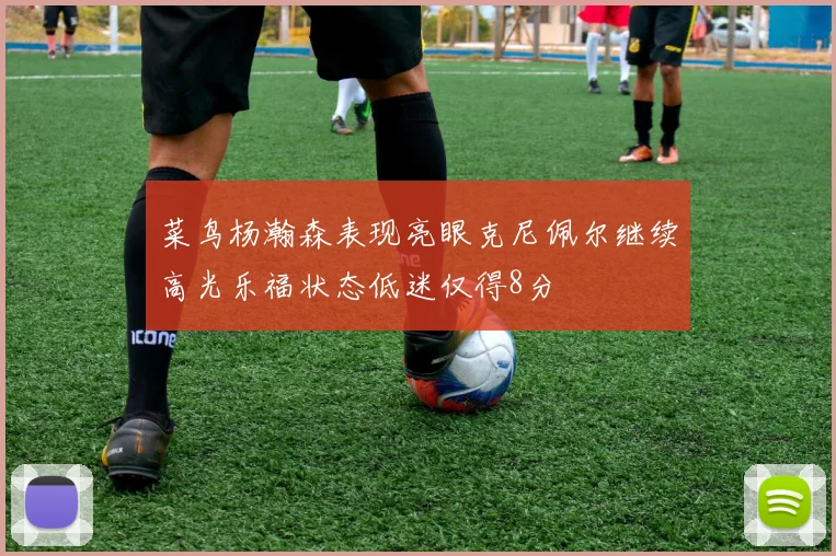菜鸟杨瀚森表现亮眼克尼佩尔继续高光乐福状态低迷仅得8分