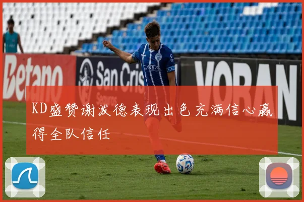 KD盛赞谢泼德表现出色充满信心赢得全队信任