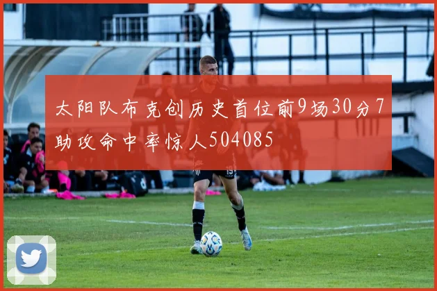 太阳队布克创历史首位前9场30分7助攻命中率惊人504085