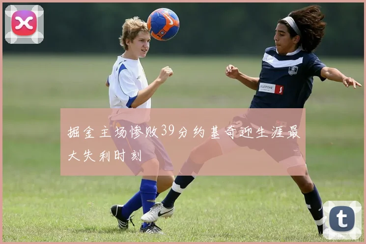 掘金主场惨败39分约基奇迎生涯最大失利时刻