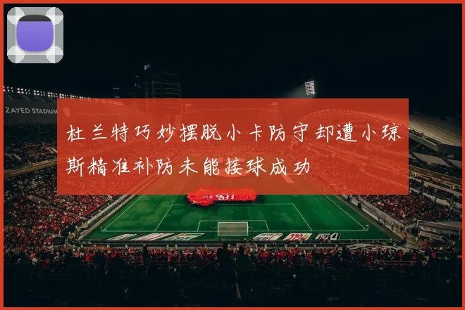 杜兰特巧妙摆脱小卡防守却遭小琼斯精准补防未能接球成功