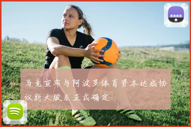 马竞宣布与阿波罗体育资本达成协议新大股东正式确定