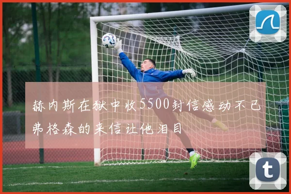 赫内斯在狱中收5500封信感动不已弗格森的来信让他泪目