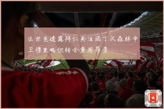 法尔克透露拜仁关注诺丁汉森林中卫穆里略但转会费用昂贵