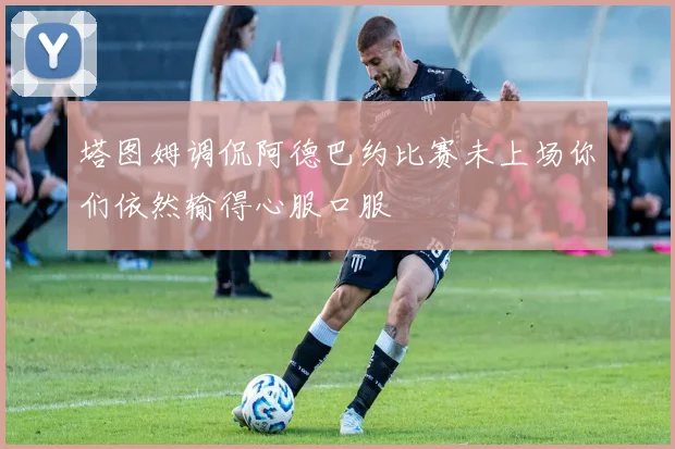 塔图姆调侃阿德巴约比赛未上场你们依然输得心服口服