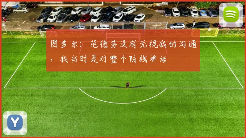 图多尔:范德芬没有无视我的沟通,我当时是对整个防线讲话