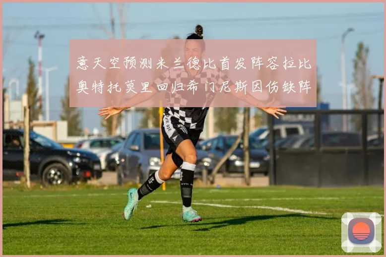 意天空预测米兰德比首发阵容拉比奥特托莫里回归希门尼斯因伤缺阵