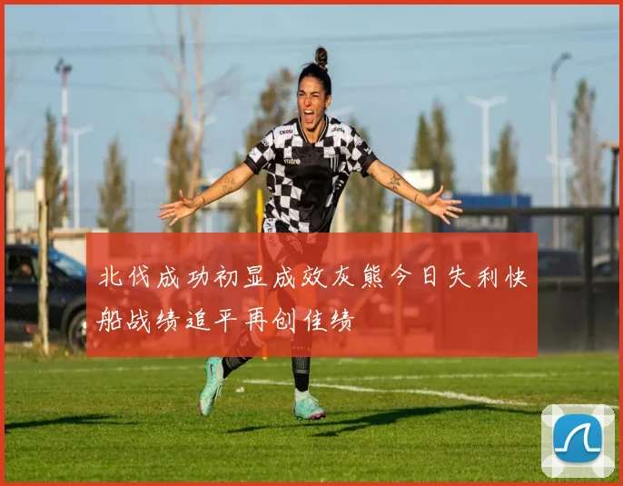 北伐成功初显成效灰熊今日失利快船战绩追平再创佳绩