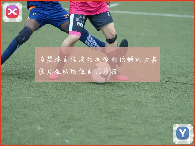 马瑟林自信谈对决哈利伯顿认为其伤后难以防住自己风格