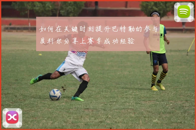 如何在关键时刻提升巴特勒的参与度科尔分享上赛季成功经验