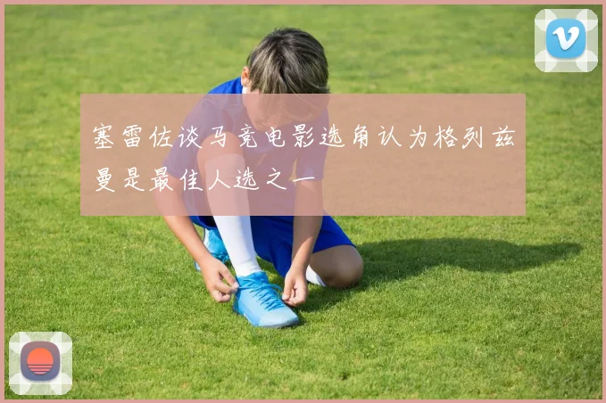 塞雷佐谈马竞电影选角认为格列兹曼是最佳人选之一