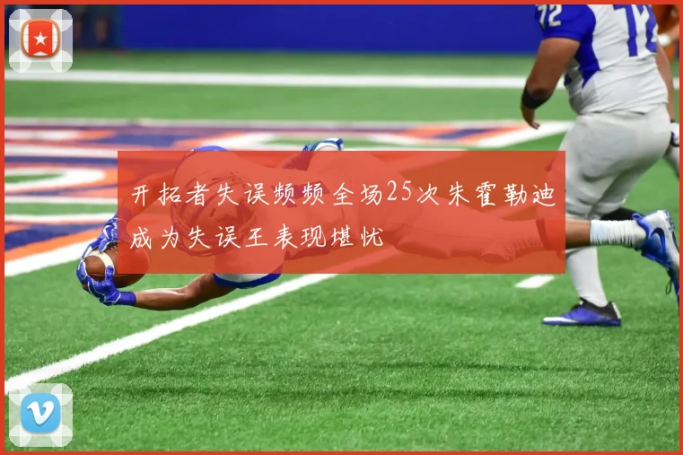 开拓者失误频频全场25次朱霍勒迪成为失误王表现堪忧