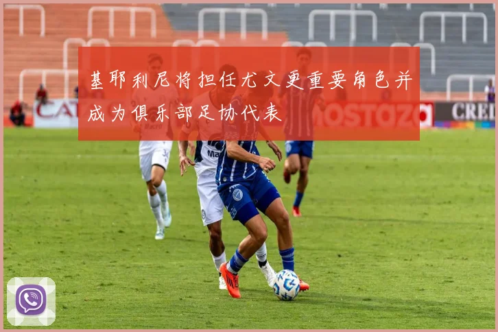 基耶利尼将担任尤文更重要角色并成为俱乐部足协代表