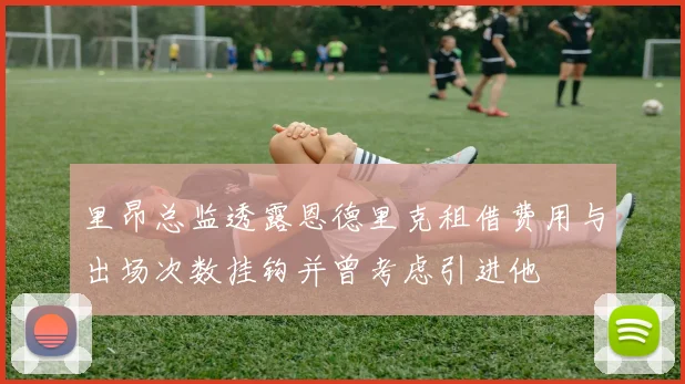 里昂总监透露恩德里克租借费用与出场次数挂钩并曾考虑引进他