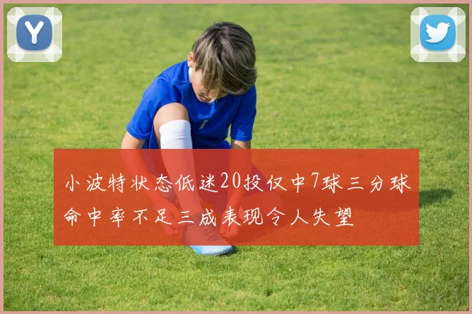 小波特状态低迷20投仅中7球三分球命中率不足三成表现令人失望