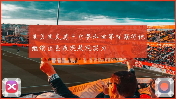 里贝里支持卡尔参加世界杯期待他继续出色表现展现实力