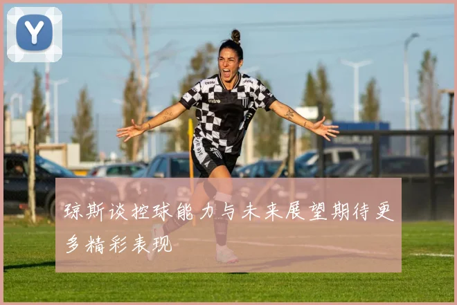 琼斯谈控球能力与未来展望期待更多精彩表现