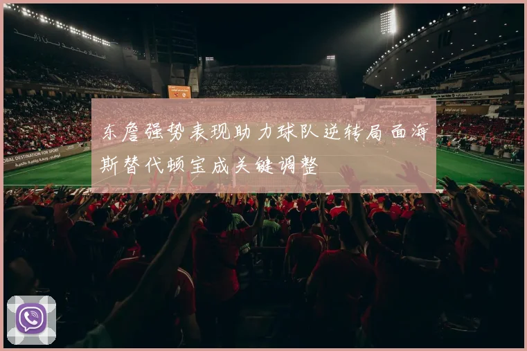 东詹强势表现助力球队逆转局面海斯替代顿宝成关键调整