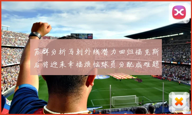 苏群分析马刺外线潜力回归福克斯后将迎来幸福烦恼球员分配成难题