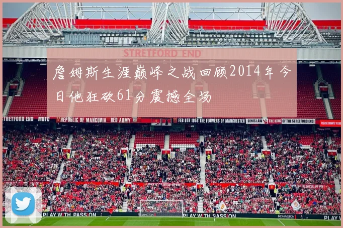 詹姆斯生涯巅峰之战回顾2014年今日他狂砍61分震撼全场
