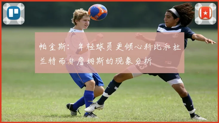 帕金斯：年轻球员更倾心科比和杜兰特而非詹姆斯的现象分析