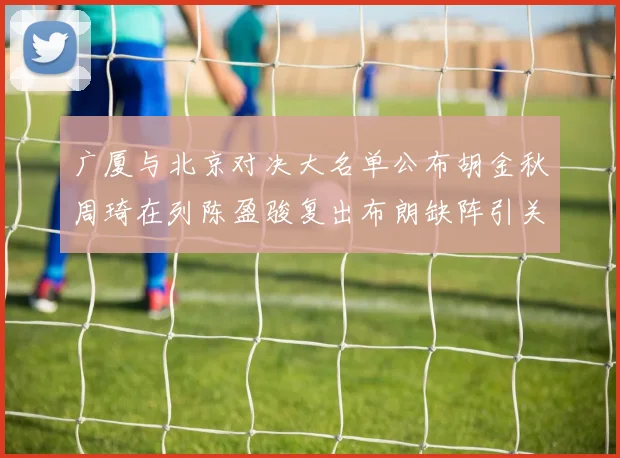 广厦与北京对决大名单公布胡金秋周琦在列陈盈骏复出布朗缺阵引关注