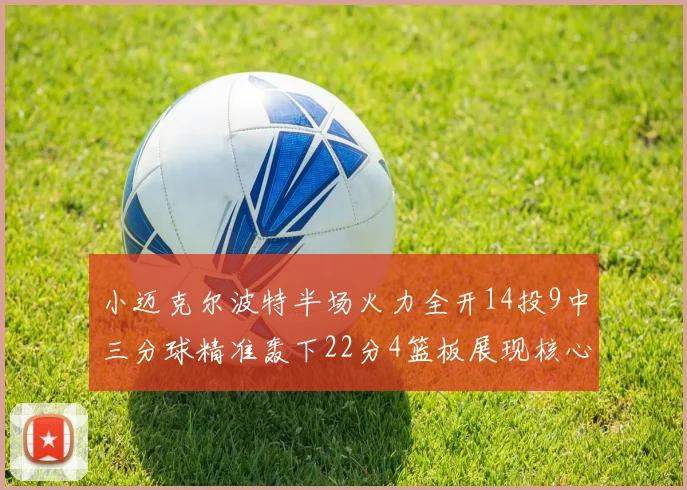 小迈克尔波特半场火力全开14投9中三分球精准轰下22分4篮板展现核心实力