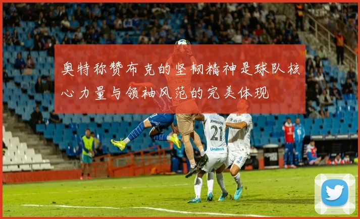 奥特称赞布克的坚韧精神是球队核心力量与领袖风范的完美体现