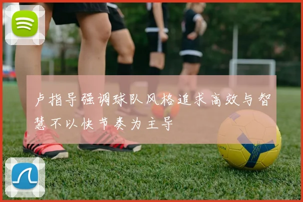 卢指导强调球队风格追求高效与智慧不以快节奏为主导