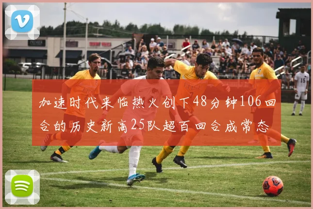 加速时代来临热火创下48分钟106回合的历史新高25队超百回合成常态