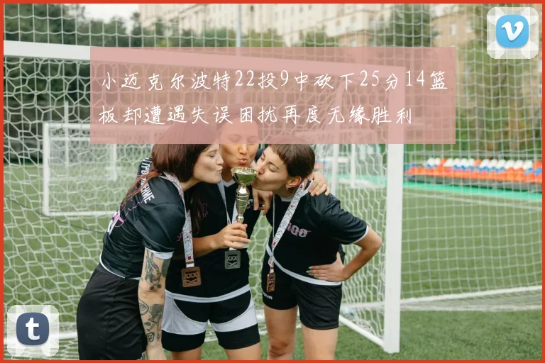 小迈克尔波特22投9中砍下25分14篮板却遭遇失误困扰再度无缘胜利