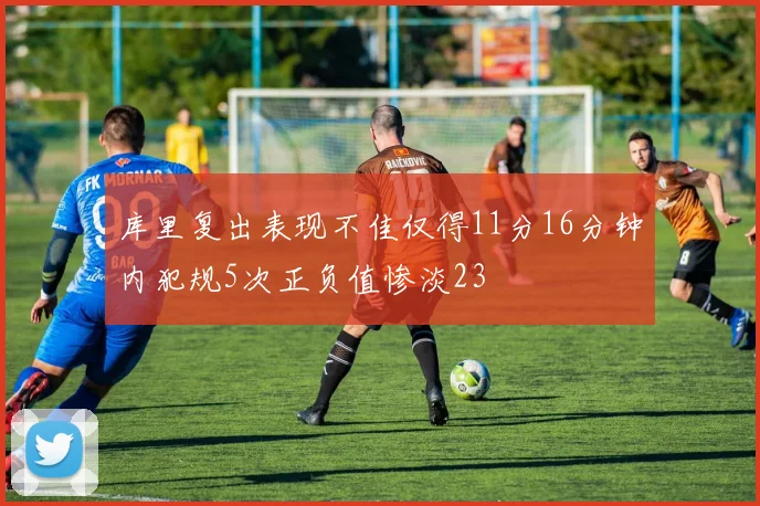 库里复出表现不佳仅得11分16分钟内犯规5次正负值惨淡23