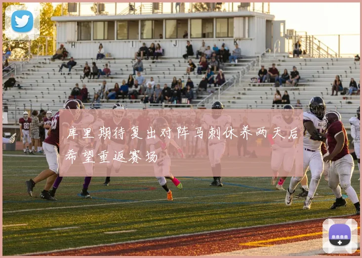 库里期待复出对阵马刺休养两天后希望重返赛场