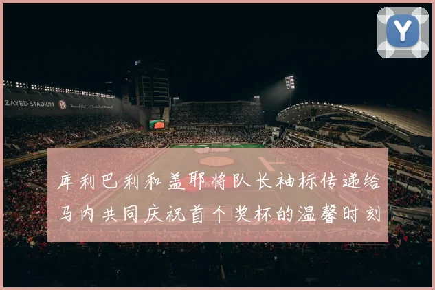 库利巴利和盖耶将队长袖标传递给马内共同庆祝首个奖杯的温馨时刻