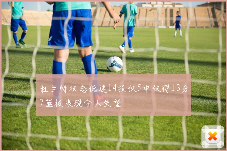 杜兰特状态低迷14投仅5中仅得13分7篮板表现令人失望