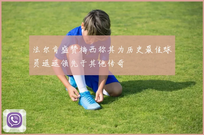 法尔肯盛赞梅西称其为历史最佳球员遥遥领先于其他传奇