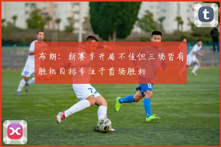 布朗：新赛季开局不佳但三场皆有胜机目标专注于首场胜利