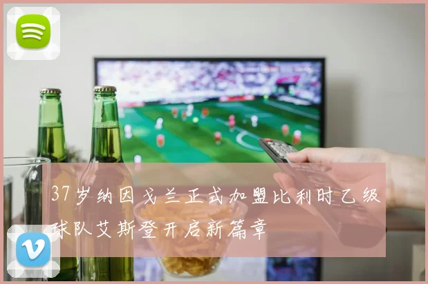 37岁纳因戈兰正式加盟比利时乙级球队艾斯登开启新篇章