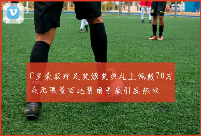 C罗荣获环足奖颁奖典礼上佩戴70万美元限量百达翡丽手表引发热议
