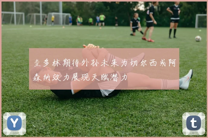 圭多林期待外孙未来为切尔西或阿森纳效力展现天赋潜力