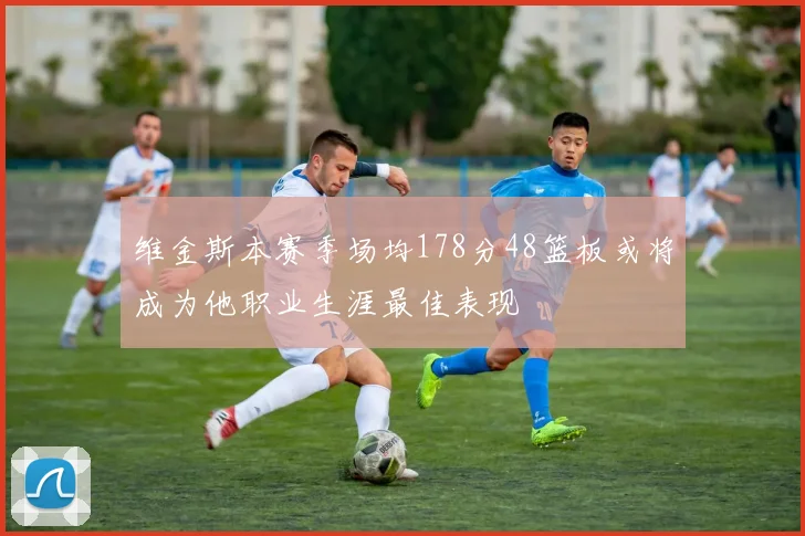 维金斯本赛季场均178分48篮板或将成为他职业生涯最佳表现