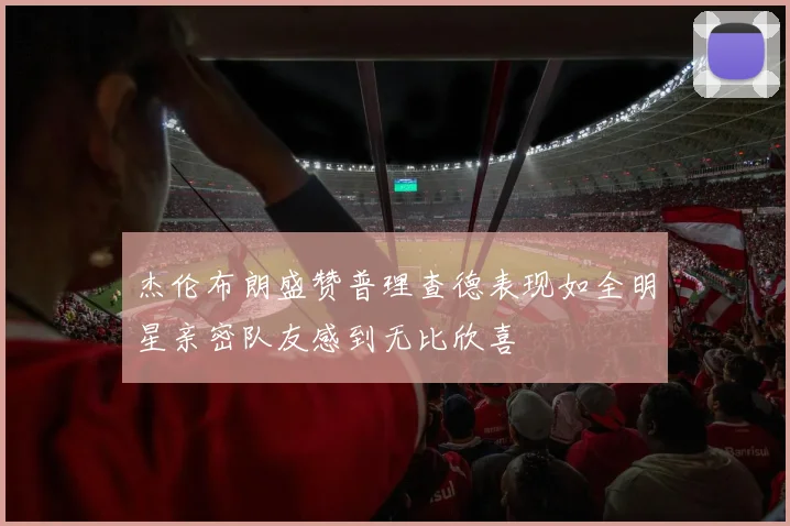 杰伦布朗盛赞普理查德表现如全明星亲密队友感到无比欣喜