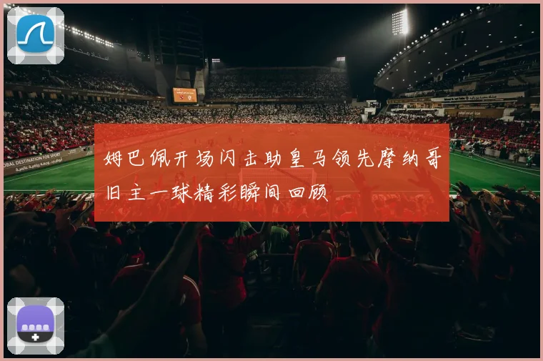 姆巴佩开场闪击助皇马领先摩纳哥旧主一球精彩瞬间回顾