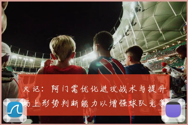 火记：阿门需优化进攻战术与提升场上形势判断能力以增强球队竞争力