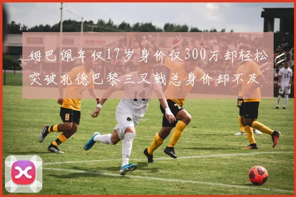姆巴佩年仅17岁身价仅300万却轻松突破孔德巴黎三叉戟总身价却不及亚马尔一半